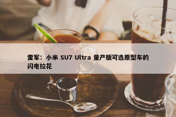 雷军：小米 SU7 Ultra 量产版可选原型车的闪电拉花