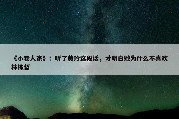 《小巷人家》：听了黄玲这段话，才明白她为什么不喜欢林栋哲