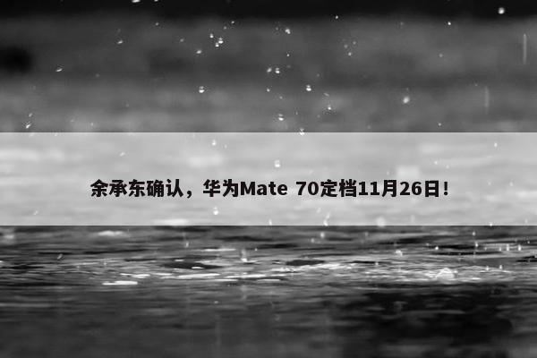 余承东确认，华为Mate 70定档11月26日！