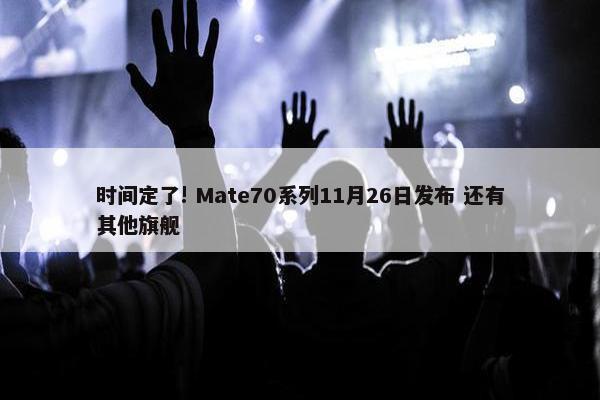 时间定了! Mate70系列11月26日发布 还有其他旗舰