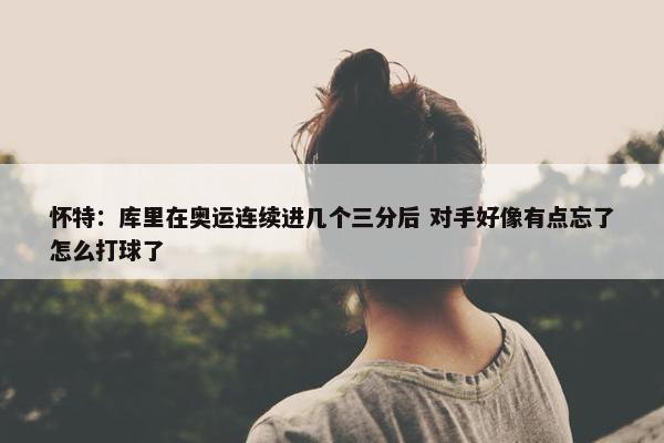 怀特：库里在奥运连续进几个三分后 对手好像有点忘了怎么打球了