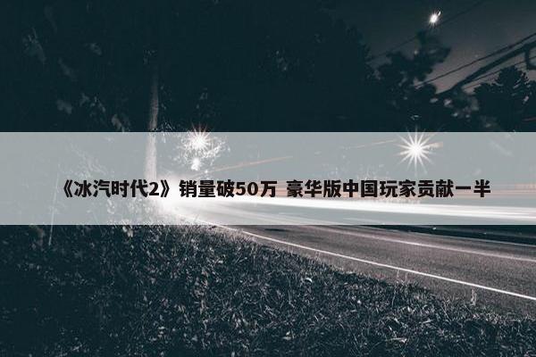 《冰汽时代2》销量破50万 豪华版中国玩家贡献一半