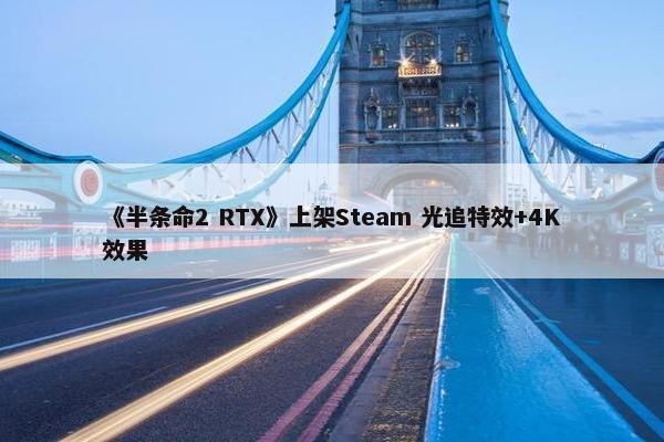 《半条命2 RTX》上架Steam 光追特效+4K效果