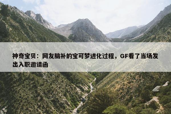 神奇宝贝：网友脑补的宝可梦进化过程，GF看了当场发出入职邀请函