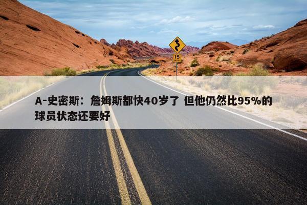 A-史密斯：詹姆斯都快40岁了 但他仍然比95%的球员状态还要好