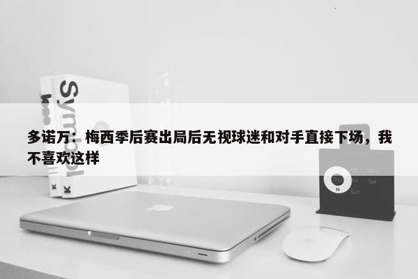 多诺万：梅西季后赛出局后无视球迷和对手直接下场，我不喜欢这样