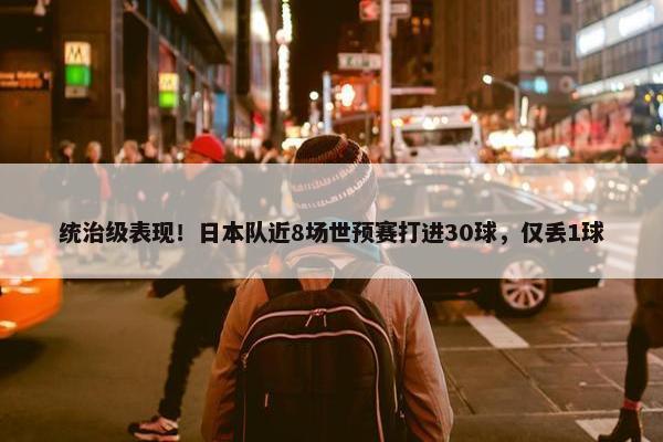 统治级表现！日本队近8场世预赛打进30球，仅丢1球