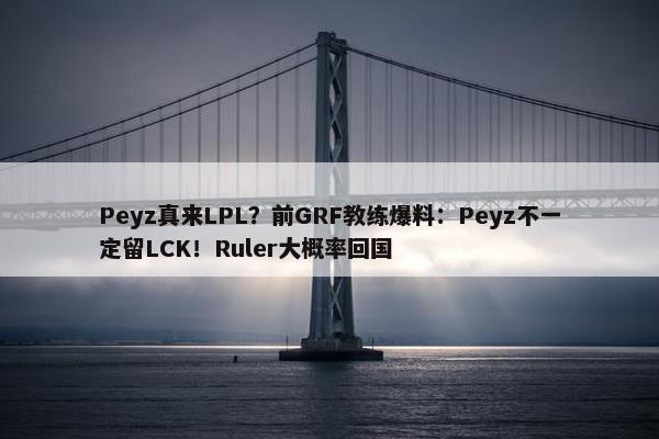 Peyz真来LPL？前GRF教练爆料：Peyz不一定留LCK！Ruler大概率回国