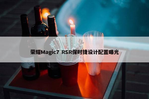 荣耀Magic7 RSR保时捷设计配置曝光