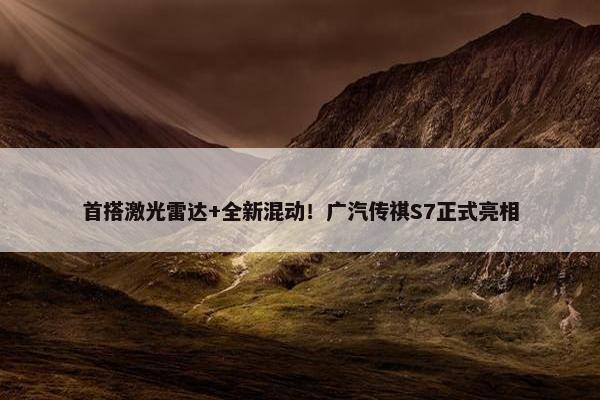 首搭激光雷达+全新混动！广汽传祺S7正式亮相