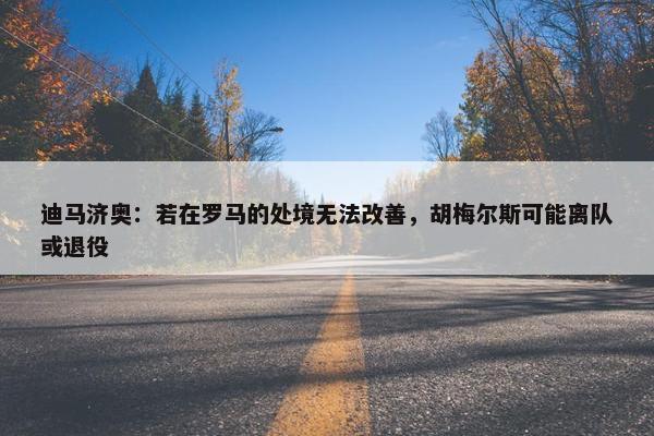 迪马济奥：若在罗马的处境无法改善，胡梅尔斯可能离队或退役