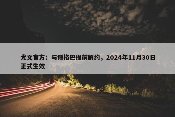 尤文官方：与博格巴提前解约，2024年11月30日正式生效