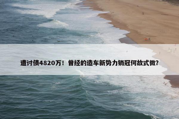 遭讨债4820万！曾经的造车新势力销冠何故式微？