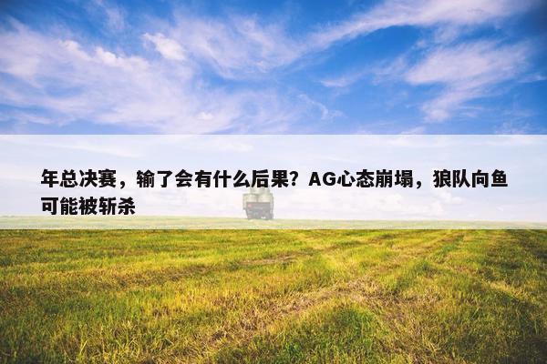 年总决赛，输了会有什么后果？AG心态崩塌，狼队向鱼可能被斩杀