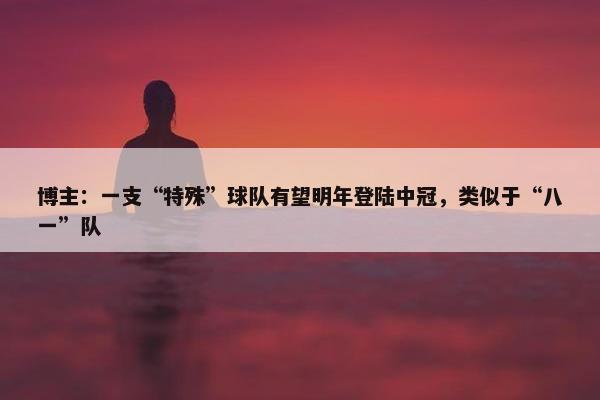 博主：一支“特殊”球队有望明年登陆中冠，类似于“八一”队