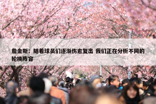 詹金斯：随着球员们逐渐伤愈复出 我们正在分析不同的轮换阵容