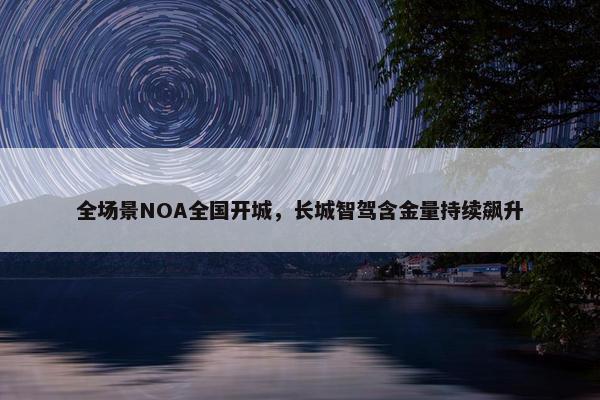 全场景NOA全国开城，长城智驾含金量持续飙升