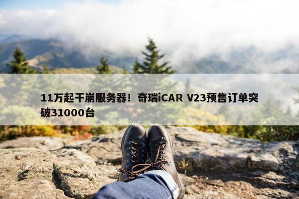 11万起干崩服务器！奇瑞iCAR V23预售订单突破31000台