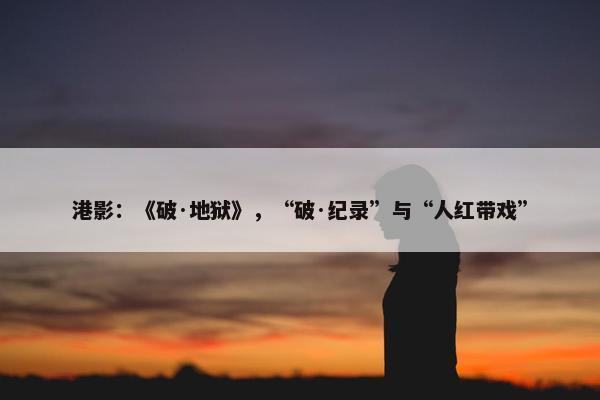 港影：《破·地狱》，“破·纪录”与“人红带戏”