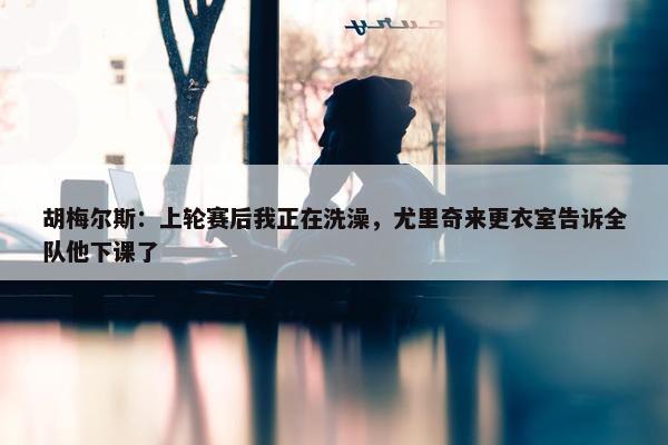 胡梅尔斯：上轮赛后我正在洗澡，尤里奇来更衣室告诉全队他下课了