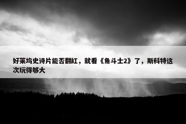 好莱坞史诗片能否翻红，就看《角斗士2》了，斯科特这次玩得够大