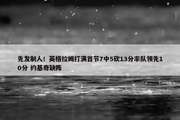 先发制人！英格拉姆打满首节7中5砍13分率队领先10分 约基奇缺阵