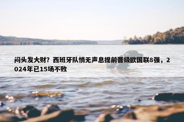 闷头发大财？西班牙队悄无声息提前晋级欧国联8强，2024年已15场不败