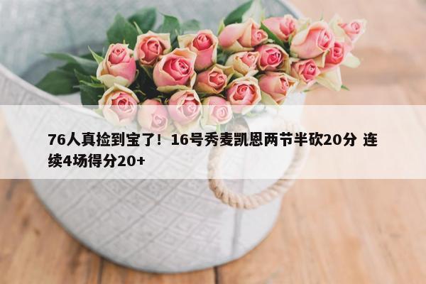 76人真捡到宝了！16号秀麦凯恩两节半砍20分 连续4场得分20+