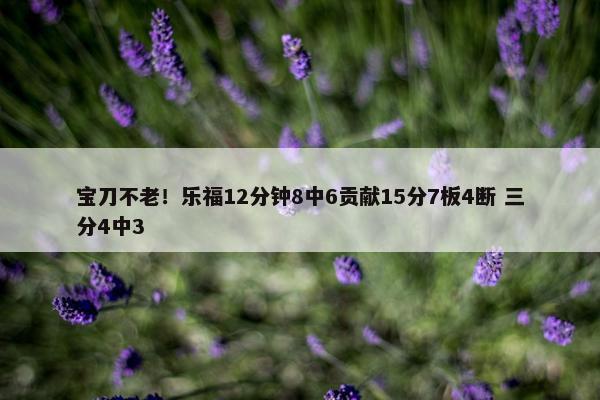 宝刀不老！乐福12分钟8中6贡献15分7板4断 三分4中3