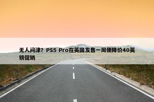 无人问津？PS5 Pro在英国发售一周便降价40英镑促销