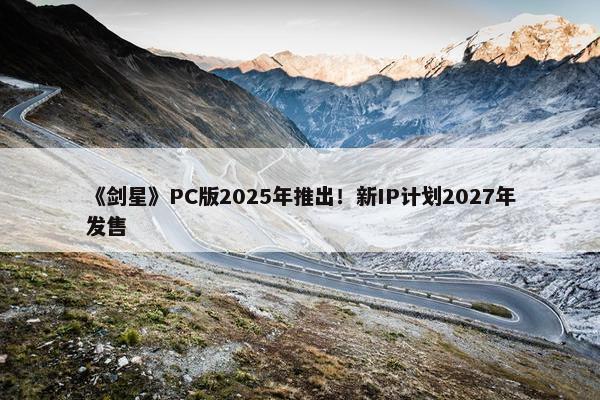 《剑星》PC版2025年推出！新IP计划2027年发售