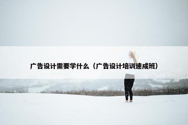 广告设计需要学什么（广告设计培训速成班）