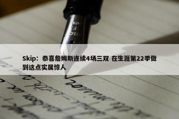 Skip：恭喜詹姆斯连续4场三双 在生涯第22季做到这点实属惊人