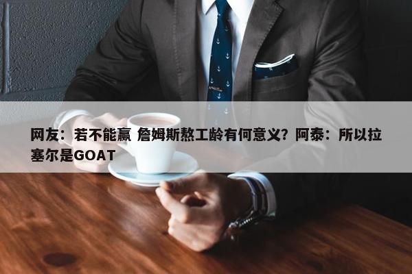 网友：若不能赢 詹姆斯熬工龄有何意义？阿泰：所以拉塞尔是GOAT