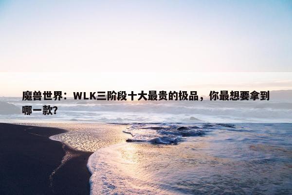 魔兽世界：WLK三阶段十大最贵的极品，你最想要拿到哪一款？