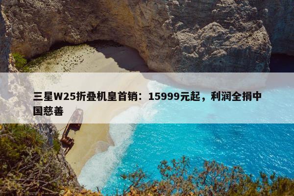 三星W25折叠机皇首销：15999元起，利润全捐中国慈善