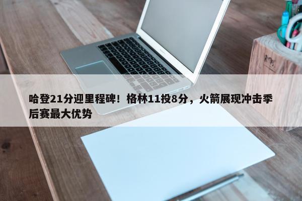 哈登21分迎里程碑！格林11投8分，火箭展现冲击季后赛最大优势