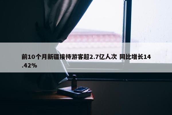 前10个月新疆接待游客超2.7亿人次 同比增长14.42%