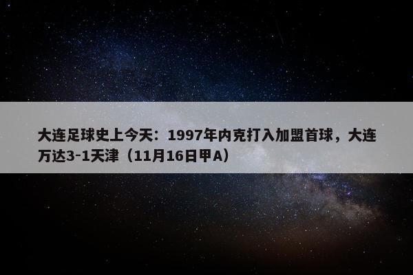 大连足球史上今天：1997年内克打入加盟首球，大连万达3-1天津（11月16日甲A）