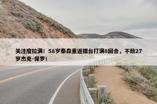 关注度拉满！58岁泰森重返擂台打满8回合，不敌27岁杰克-保罗！