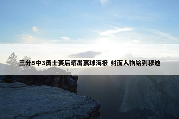 三分5中3勇士赛后晒出赢球海报 封面人物给到穆迪