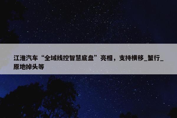 江淮汽车“全域线控智慧底盘”亮相，支持横移_蟹行_原地掉头等