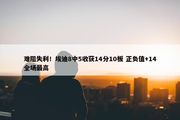 难阻失利！埃迪8中5收获14分10板 正负值+14全场最高