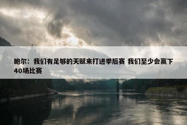 鲍尔：我们有足够的天赋来打进季后赛 我们至少会赢下40场比赛