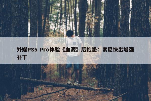 外媒PS5 Pro体验《血源》后抱怨：索尼快出增强补丁