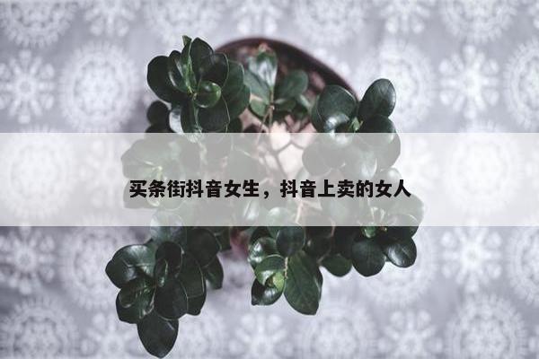 买条街抖音女生，抖音上卖的女人