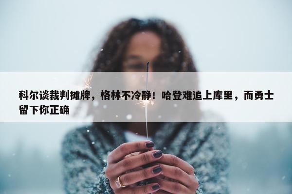 科尔谈裁判摊牌，格林不冷静！哈登难追上库里，而勇士留下你正确