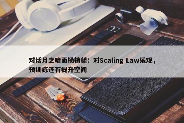 对话月之暗面杨植麟：对Scaling Law乐观，预训练还有提升空间