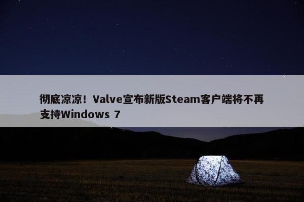 彻底凉凉！Valve宣布新版Steam客户端将不再支持Windows 7