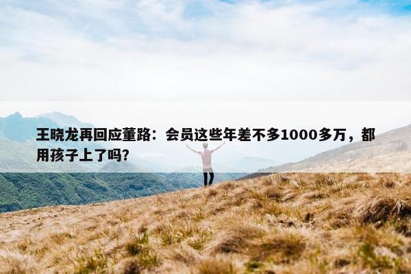 王晓龙再回应董路：会员这些年差不多1000多万，都用孩子上了吗？